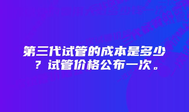 第三代试管的成本是多少？试管价格公布一次。