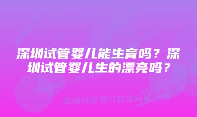 深圳试管婴儿能生育吗？深圳试管婴儿生的漂亮吗？