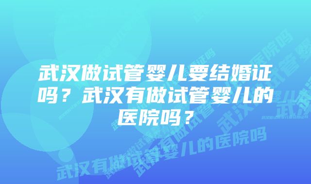 武汉做试管婴儿要结婚证吗？武汉有做试管婴儿的医院吗？