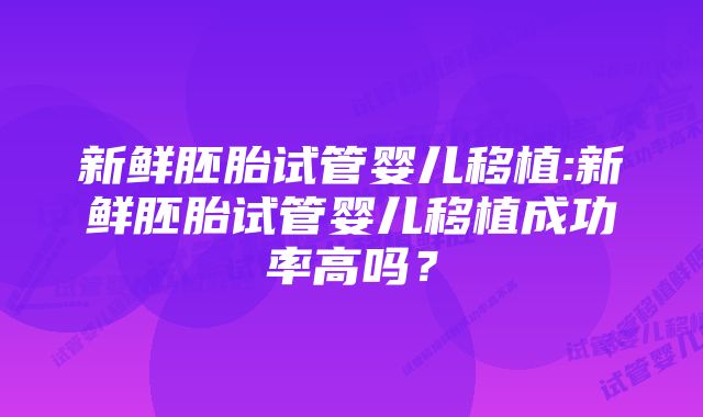 新鲜胚胎试管婴儿移植:新鲜胚胎试管婴儿移植成功率高吗？