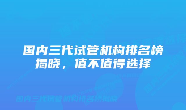 国内三代试管机构排名榜揭晓，值不值得选择