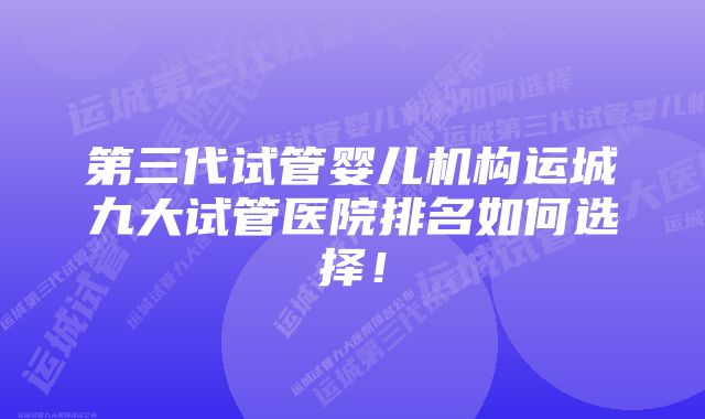 第三代试管婴儿机构运城九大试管医院排名如何选择！