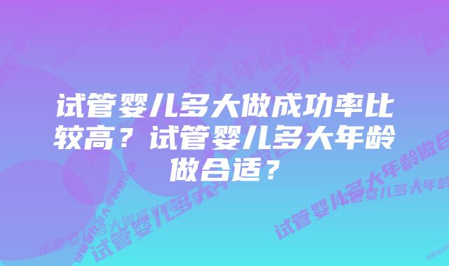 试管婴儿多大做成功率比较高？试管婴儿多大年龄做合适？