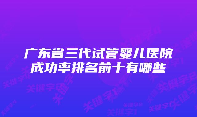 广东省三代试管婴儿医院成功率排名前十有哪些