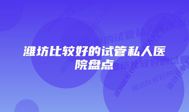 潍坊比较好的试管私人医院盘点