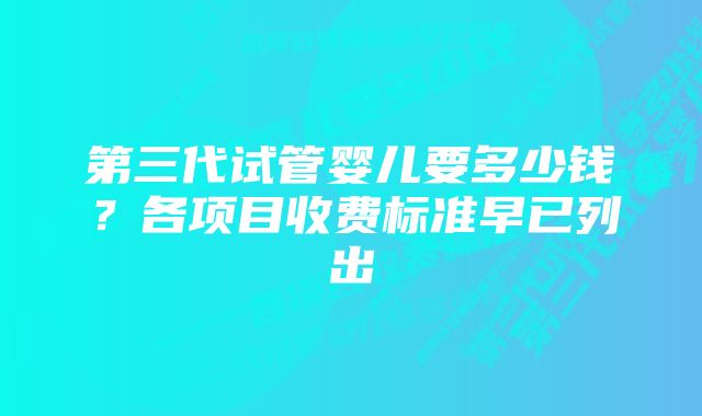 第三代试管婴儿要多少钱？各项目收费标准早已列出