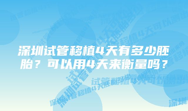 深圳试管移植4天有多少胚胎？可以用4天来衡量吗？