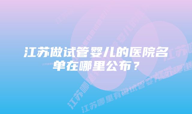 江苏做试管婴儿的医院名单在哪里公布？