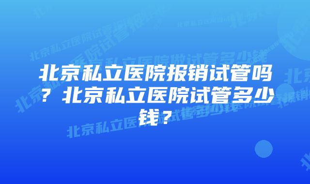 北京私立医院报销试管吗？北京私立医院试管多少钱？