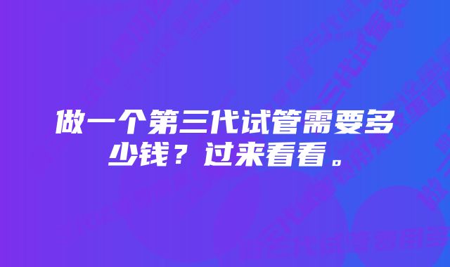 做一个第三代试管需要多少钱？过来看看。