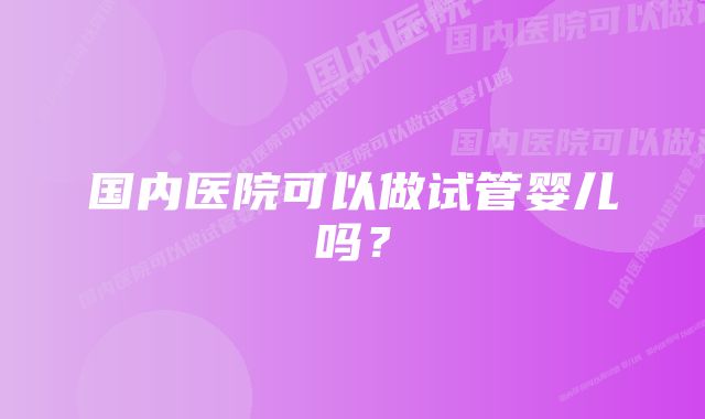 国内医院可以做试管婴儿吗？