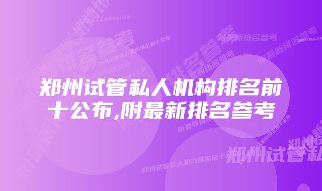 郑州试管私人机构排名前十公布,附最新排名参考