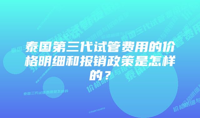 泰国第三代试管费用的价格明细和报销政策是怎样的？