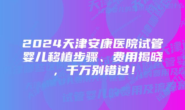 2024天津安康医院试管婴儿移植步骤、费用揭晓，千万别错过！