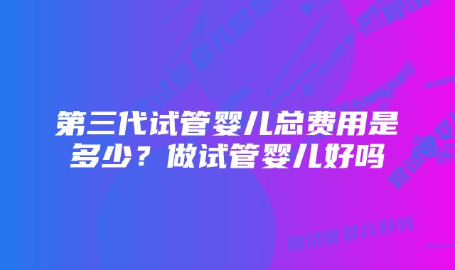 第三代试管婴儿总费用是多少？做试管婴儿好吗