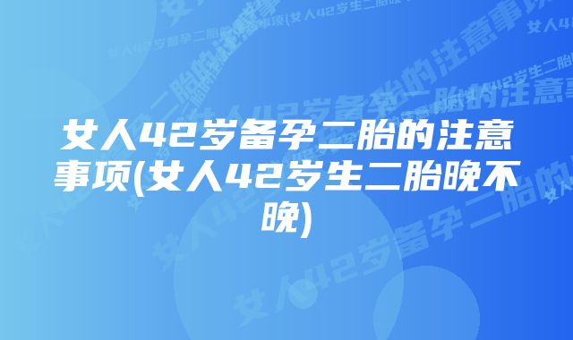 女人42岁备孕二胎的注意事项(女人42岁生二胎晚不晚)