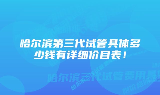 哈尔滨第三代试管具体多少钱有详细价目表！