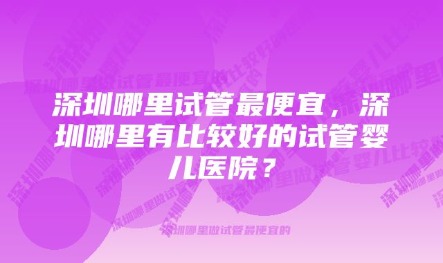 深圳哪里试管最便宜，深圳哪里有比较好的试管婴儿医院？