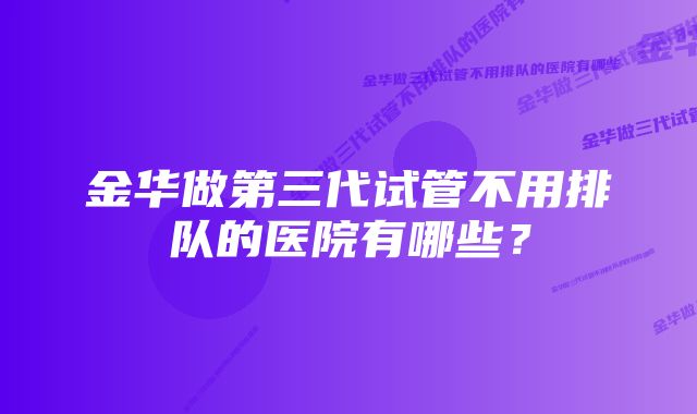 金华做第三代试管不用排队的医院有哪些？