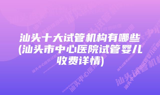 汕头十大试管机构有哪些(汕头市中心医院试管婴儿收费详情)