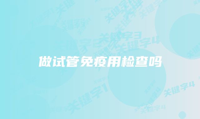 做试管免疫用检查吗