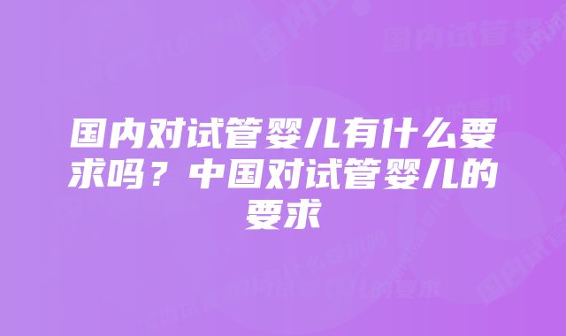 国内对试管婴儿有什么要求吗？中国对试管婴儿的要求