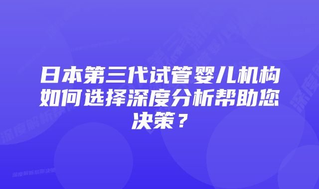 日本第三代试管婴儿机构如何选择深度分析帮助您决策？