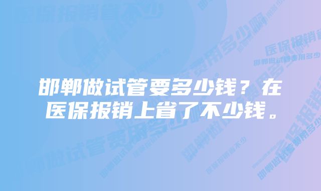 邯郸做试管要多少钱？在医保报销上省了不少钱。