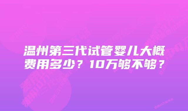 温州第三代试管婴儿大概费用多少？10万够不够？