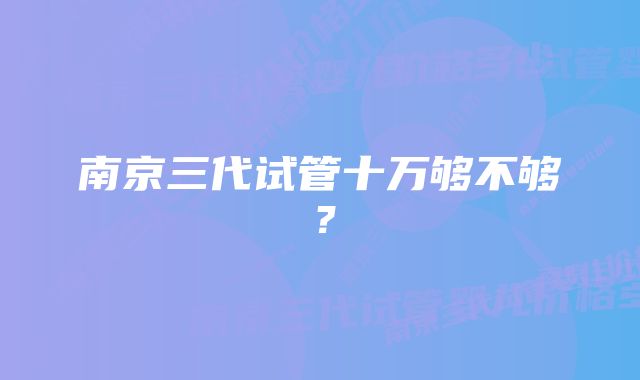 南京三代试管十万够不够？