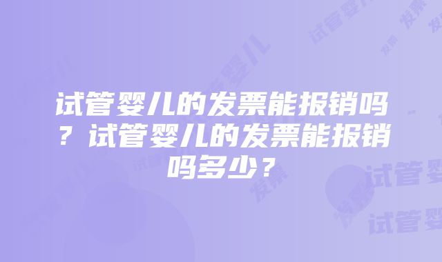 试管婴儿的发票能报销吗？试管婴儿的发票能报销吗多少？