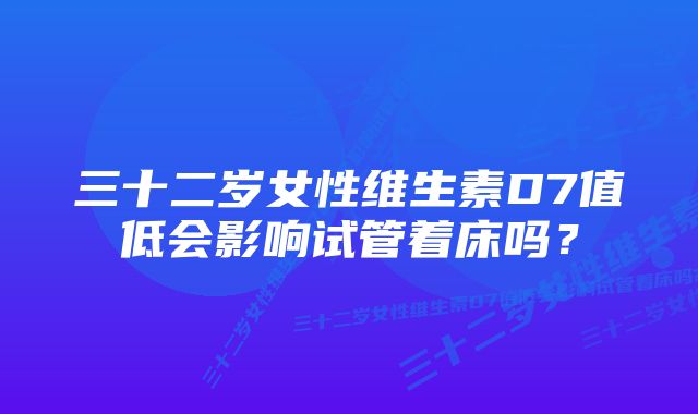 三十二岁女性维生素D7值低会影响试管着床吗？