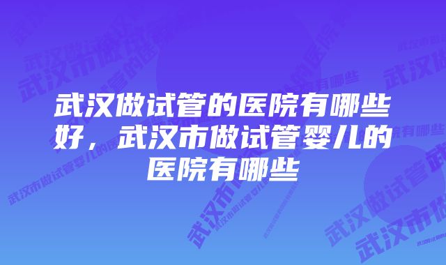 武汉做试管的医院有哪些好，武汉市做试管婴儿的医院有哪些