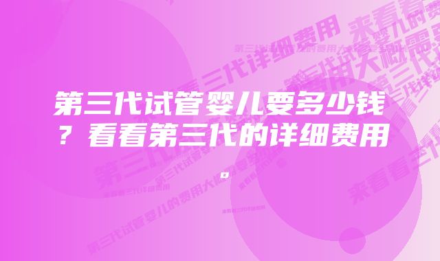 第三代试管婴儿要多少钱？看看第三代的详细费用。