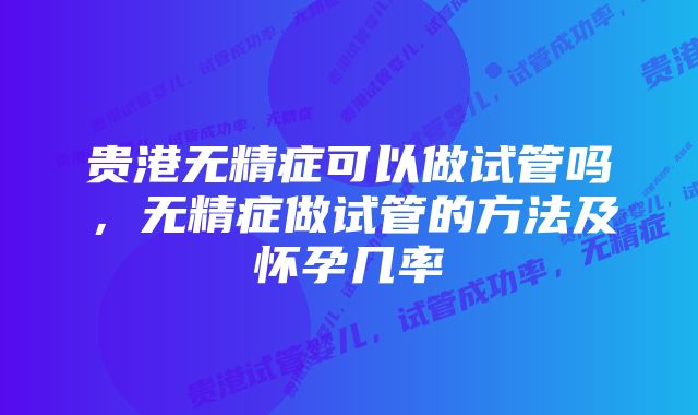 贵港无精症可以做试管吗，无精症做试管的方法及怀孕几率