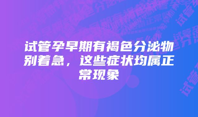 试管孕早期有褐色分泌物别着急，这些症状均属正常现象