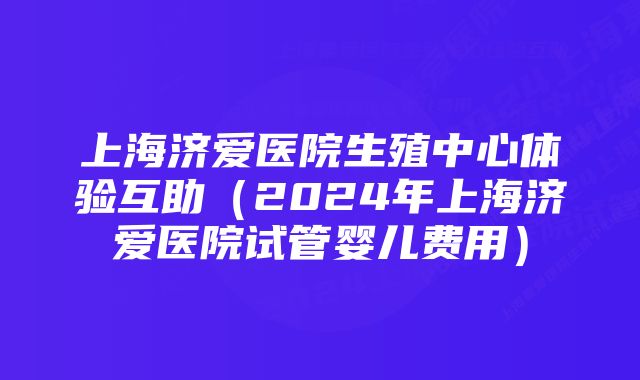 上海济爱医院生殖中心体验互助（2024年上海济爱医院试管婴儿费用）