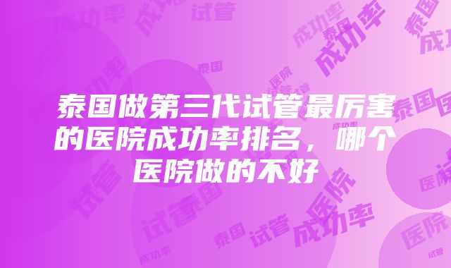 泰国做第三代试管最厉害的医院成功率排名，哪个医院做的不好