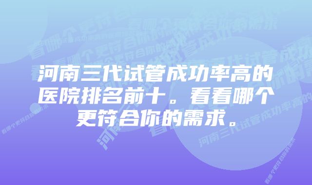 河南三代试管成功率高的医院排名前十。看看哪个更符合你的需求。