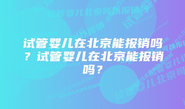 试管婴儿在北京能报销吗？试管婴儿在北京能报销吗？