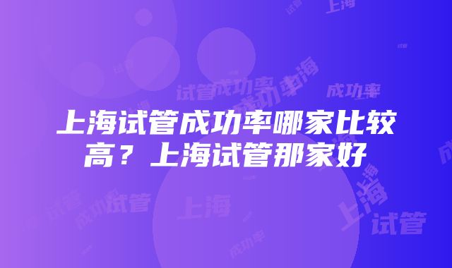 上海试管成功率哪家比较高？上海试管那家好