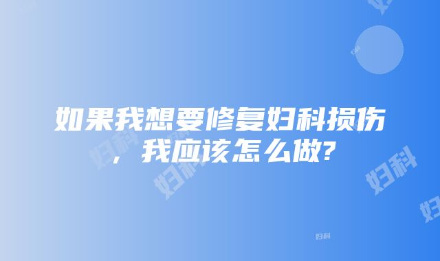 如果我想要修复妇科损伤，我应该怎么做?