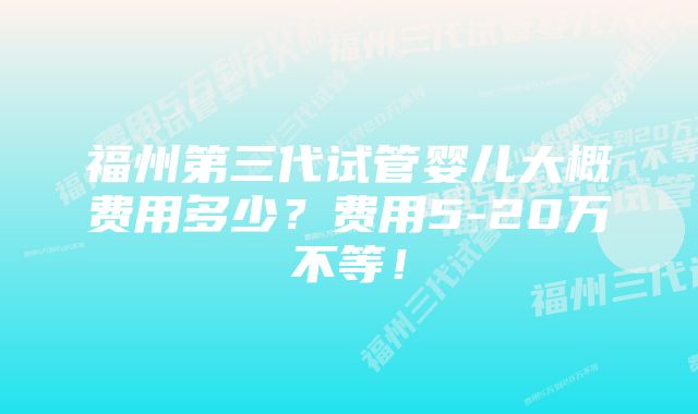 福州第三代试管婴儿大概费用多少？费用5-20万不等！