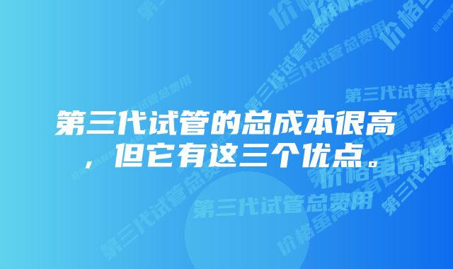 第三代试管的总成本很高，但它有这三个优点。