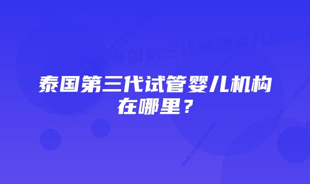 泰国第三代试管婴儿机构在哪里？