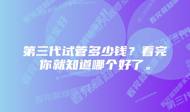 第三代试管多少钱？看完你就知道哪个好了。