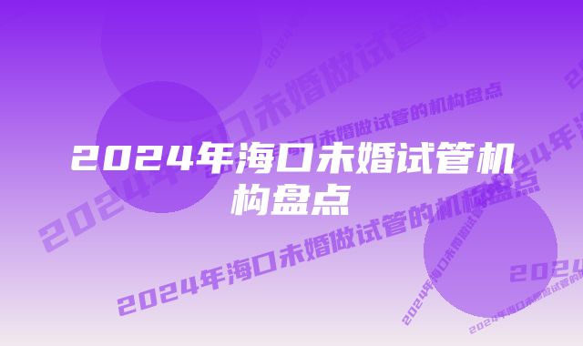 2024年海口未婚试管机构盘点