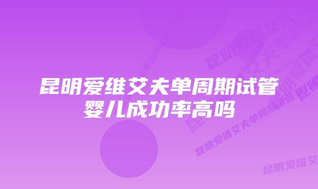 昆明爱维艾夫单周期试管婴儿成功率高吗