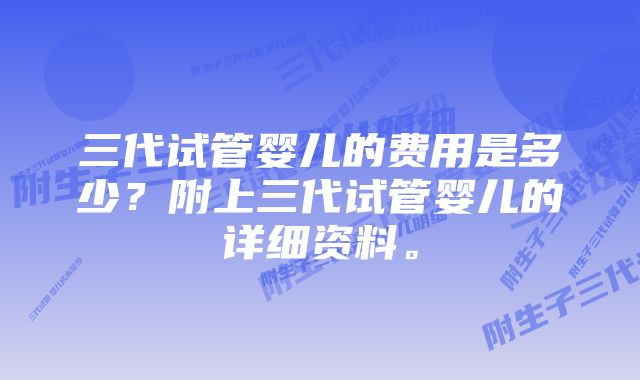 三代试管婴儿的费用是多少？附上三代试管婴儿的详细资料。