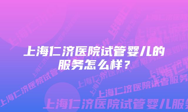 上海仁济医院试管婴儿的服务怎么样？